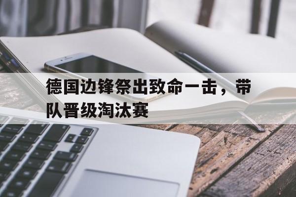 德国边锋祭出致命一击，带队晋级淘汰赛