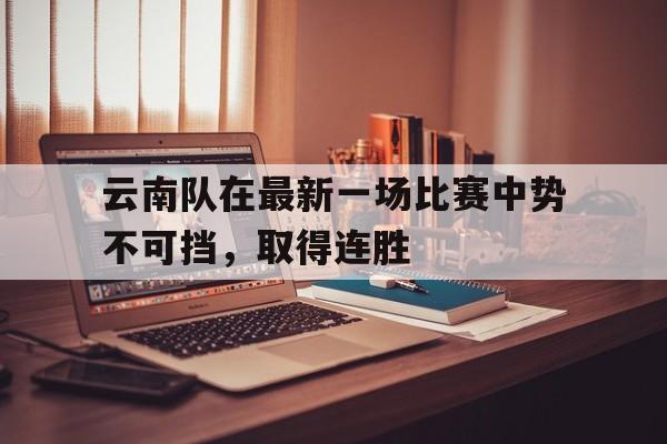 包含云南队在最新一场比赛中势不可挡，取得连胜的词条