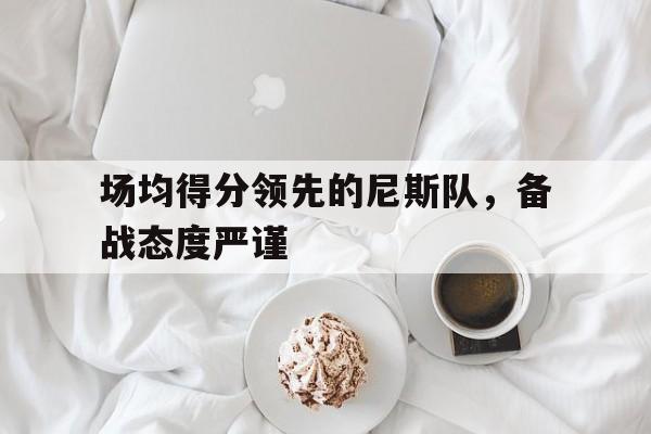 场均得分领先的尼斯队，备战态度严谨的简单介绍