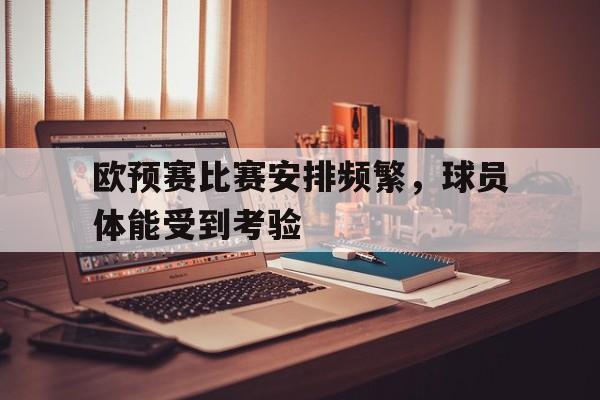 关于欧预赛比赛安排频繁，球员体能受到考验的信息