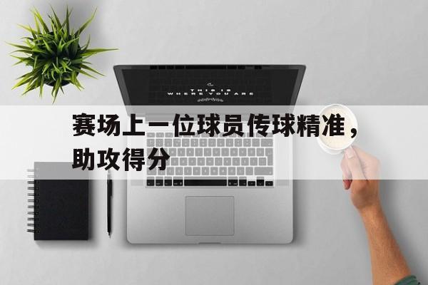 赛场上一位球员传球精准，助攻得分