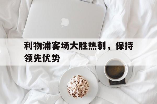 利物浦客场大胜热刺，保持领先优势