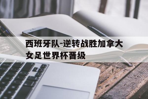 西班牙队-逆转战胜加拿大女足世界杯晋级的简单介绍