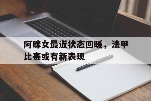 阿眯女最近状态回暖，法甲比赛或有新表现的简单介绍