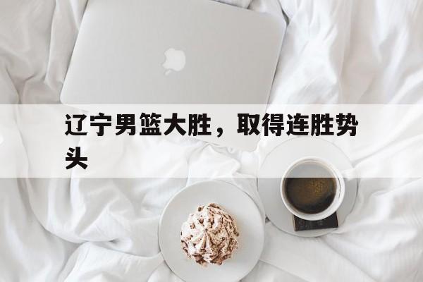 辽宁男篮大胜，取得连胜势头的简单介绍