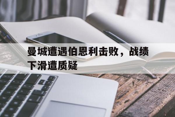 关于曼城遭遇伯恩利击败，战绩下滑遭质疑的信息