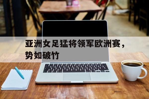 亚洲女足猛将领军欧洲赛，势如破竹的简单介绍