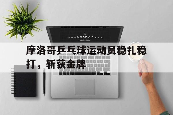 关于摩洛哥乒乓球运动员稳扎稳打，斩获金牌的信息