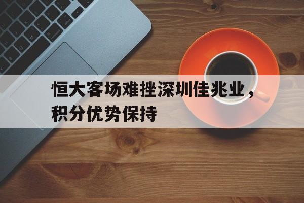 包含恒大客场难挫深圳佳兆业，积分优势保持的词条