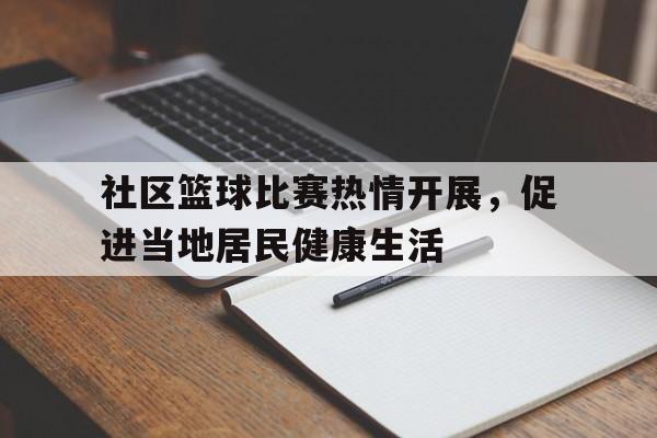 社区篮球比赛热情开展，促进当地居民健康生活的简单介绍