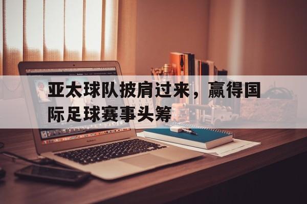 亚太球队披肩过来，赢得国际足球赛事头筹的简单介绍