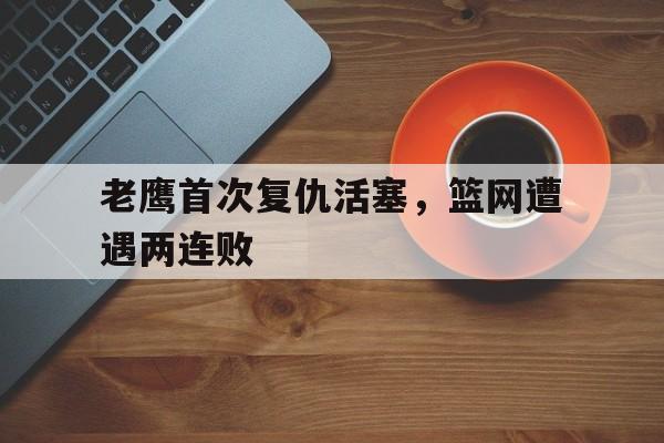 老鹰首次复仇活塞，篮网遭遇两连败