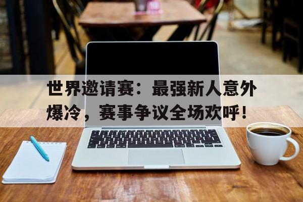 世界邀请赛：最强新人意外爆冷，赛事争议全场欢呼！
