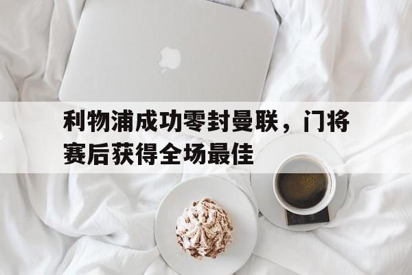 利物浦成功零封曼联，门将赛后获得全场最佳利物浦成功零封曼联,门将赛后获得全场最佳进球