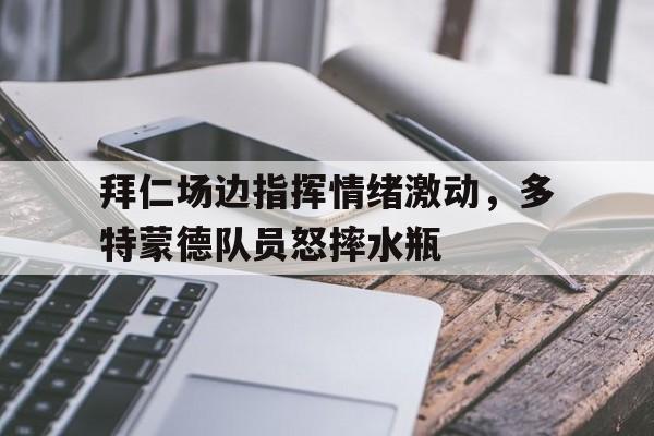 拜仁场边指挥情绪激动，多特蒙德队员怒摔水瓶