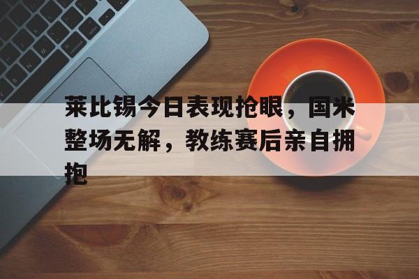 莱比锡今日表现抢眼，国米整场无解，教练赛后亲自拥抱莱比锡战绩500