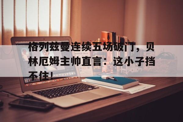 格列兹曼连续五场破门，贝林厄姆主帅直言：这小子挡不住！贝林厄姆君临天下庆祝动作