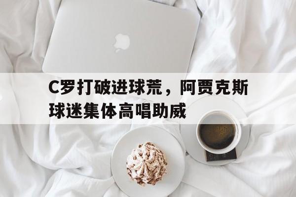 C罗打破进球荒,阿贾克斯球迷集体高唱助威22年后重返欧冠四强,阿贾克斯用青春风暴降服c罗 C罗打破进球荒,阿贾克斯球迷集体高唱助威22年后重返欧冠四强,阿贾克斯用青春风暴降服c罗