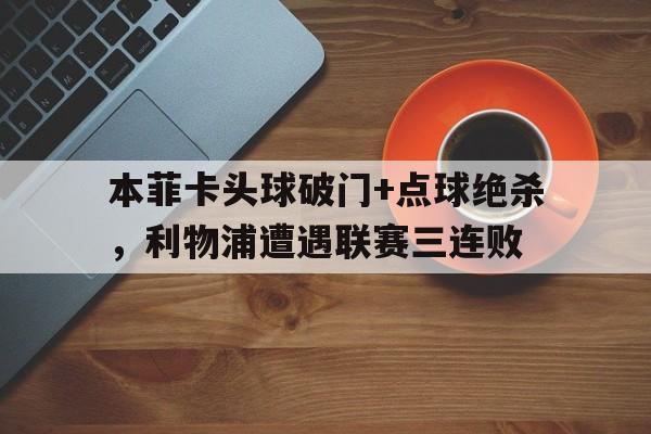 本菲卡头球破门+点球绝杀，利物浦遭遇联赛三连败