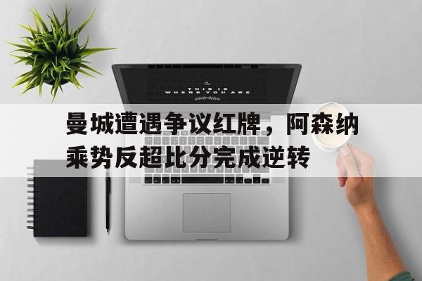 曼城遭遇争议红牌，阿森纳乘势反超比分完成逆转