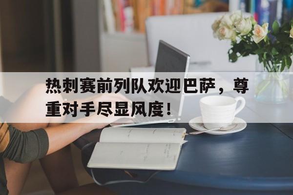 热刺赛前列队欢迎巴萨，尊重对手尽显风度！巴萨30阿拉维斯视频