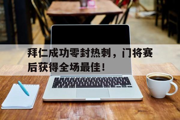 拜仁成功零封热刺，门将赛后获得全场最佳！热刺所有门将